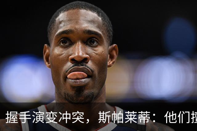 握手演变冲突，斯帕莱蒂：他们擅长拖延时间