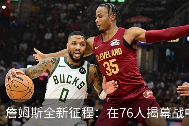 詹姆斯全新征程：在76人揭幕战中焕发活力！